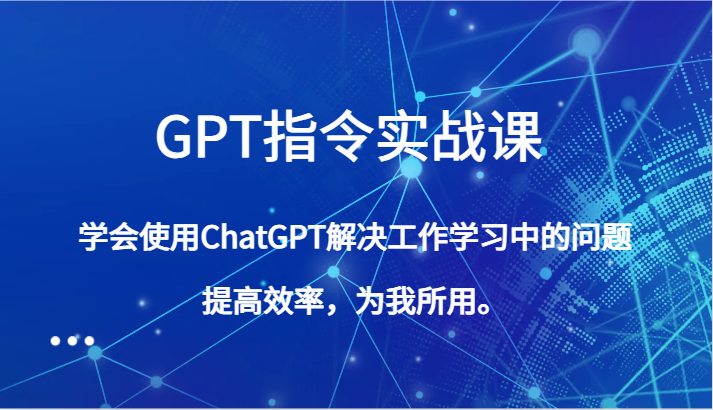 【人工智能】GPT指令实战课，学会使用ChatGPT解决工作学习中的问题，提高效率，为我所用